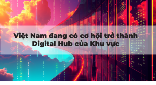 VIỆT NAM ĐANG CÓ CƠ HỘI TRỞ THÀNH DIGITAL HUB KHU VỰC